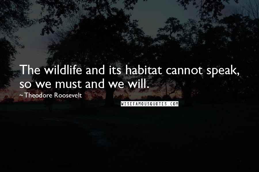 Theodore Roosevelt Quotes: The wildlife and its habitat cannot speak, so we must and we will.