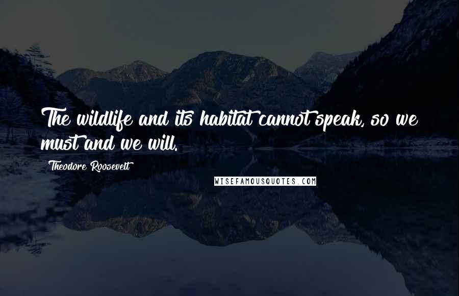 Theodore Roosevelt Quotes: The wildlife and its habitat cannot speak, so we must and we will.