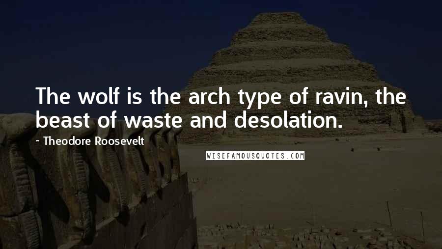 Theodore Roosevelt Quotes: The wolf is the arch type of ravin, the beast of waste and desolation.