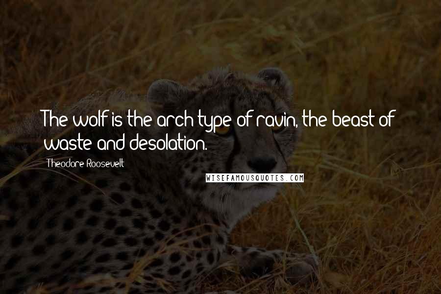 Theodore Roosevelt Quotes: The wolf is the arch type of ravin, the beast of waste and desolation.