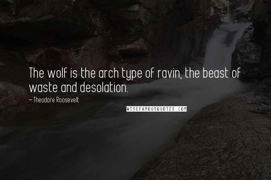 Theodore Roosevelt Quotes: The wolf is the arch type of ravin, the beast of waste and desolation.