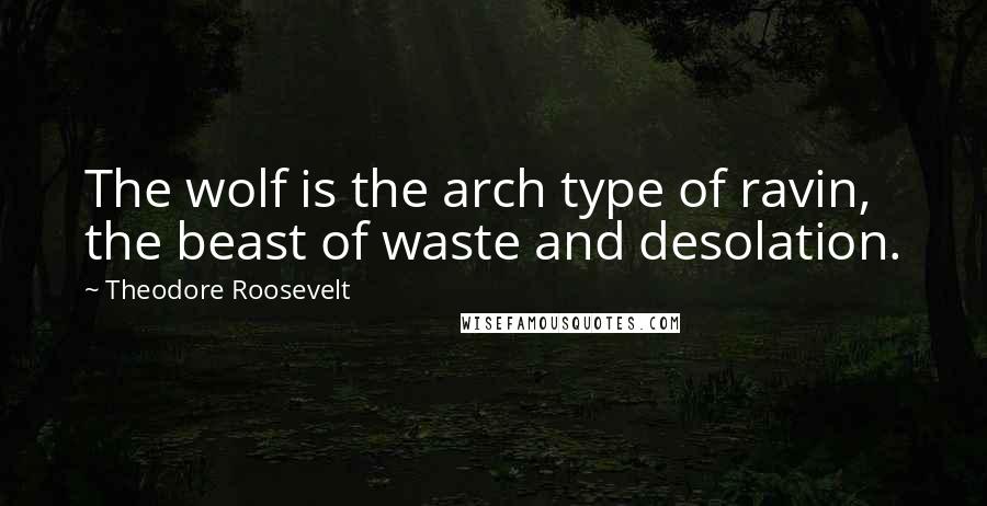 Theodore Roosevelt Quotes: The wolf is the arch type of ravin, the beast of waste and desolation.