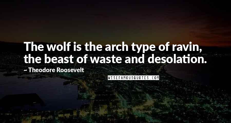 Theodore Roosevelt Quotes: The wolf is the arch type of ravin, the beast of waste and desolation.