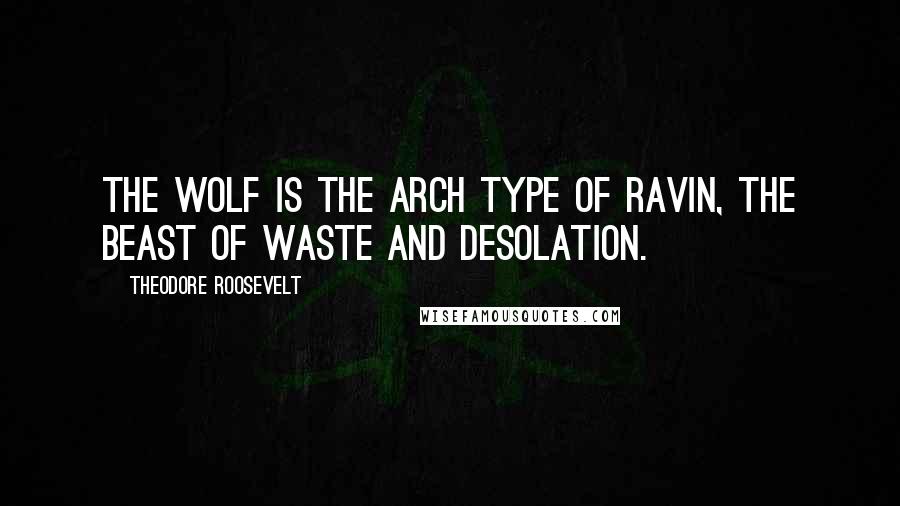 Theodore Roosevelt Quotes: The wolf is the arch type of ravin, the beast of waste and desolation.