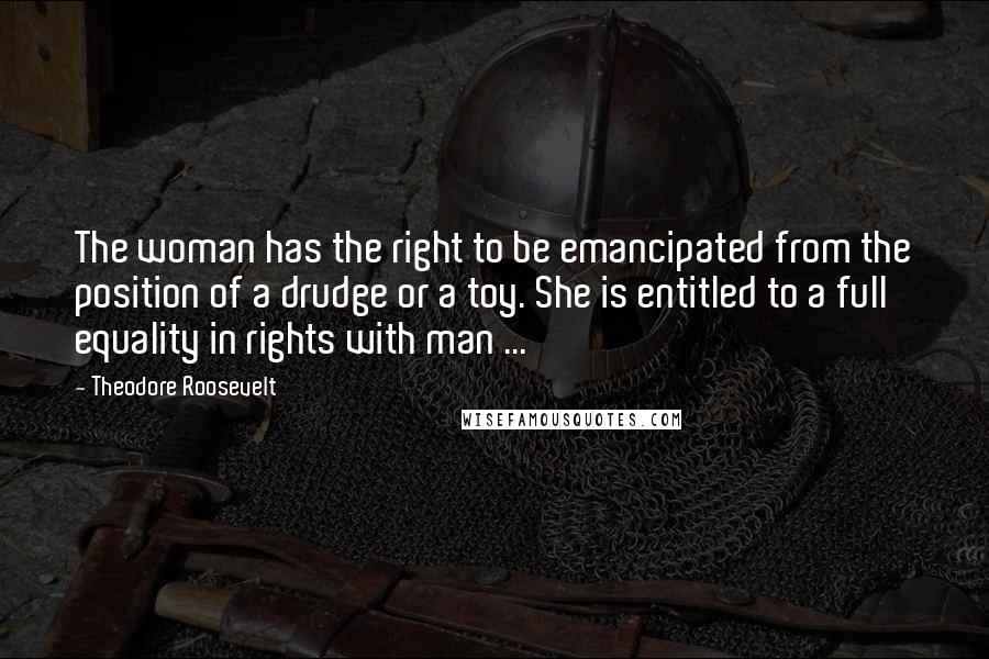 Theodore Roosevelt Quotes: The woman has the right to be emancipated from the position of a drudge or a toy. She is entitled to a full equality in rights with man ...