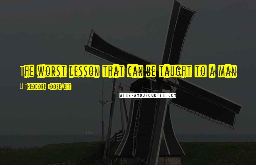 Theodore Roosevelt Quotes: The worst lesson that can be taught to a man is to rely upon others and to whine over his sufferings