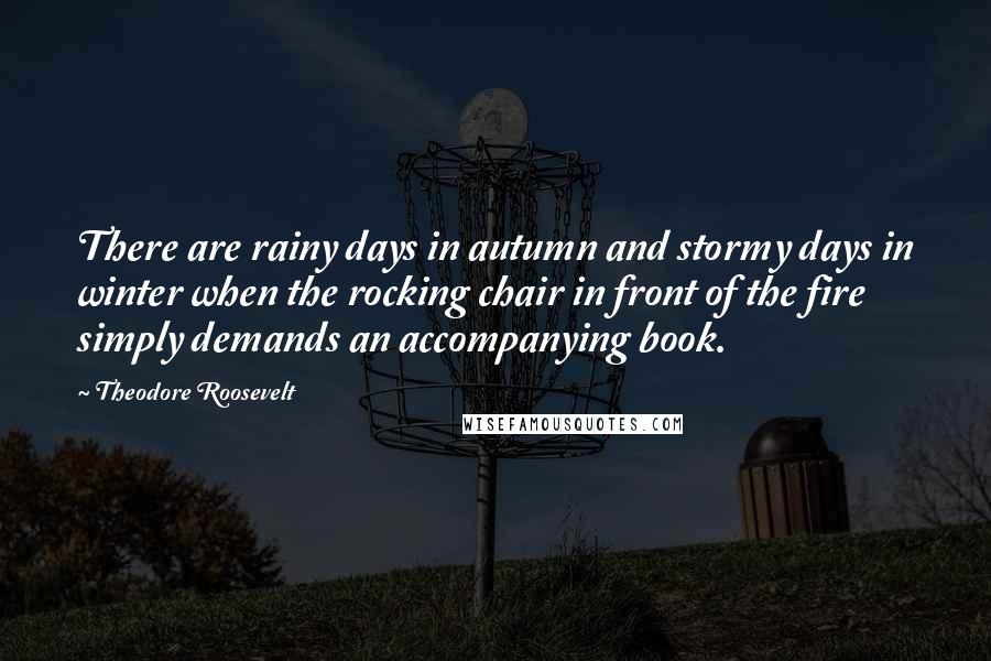 Theodore Roosevelt Quotes: There are rainy days in autumn and stormy days in winter when the rocking chair in front of the fire simply demands an accompanying book.