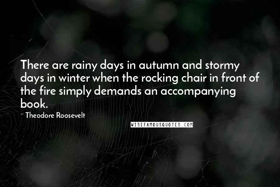 Theodore Roosevelt Quotes: There are rainy days in autumn and stormy days in winter when the rocking chair in front of the fire simply demands an accompanying book.