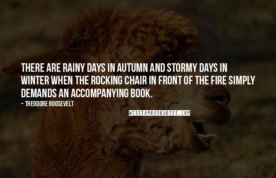 Theodore Roosevelt Quotes: There are rainy days in autumn and stormy days in winter when the rocking chair in front of the fire simply demands an accompanying book.