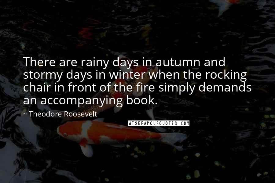 Theodore Roosevelt Quotes: There are rainy days in autumn and stormy days in winter when the rocking chair in front of the fire simply demands an accompanying book.