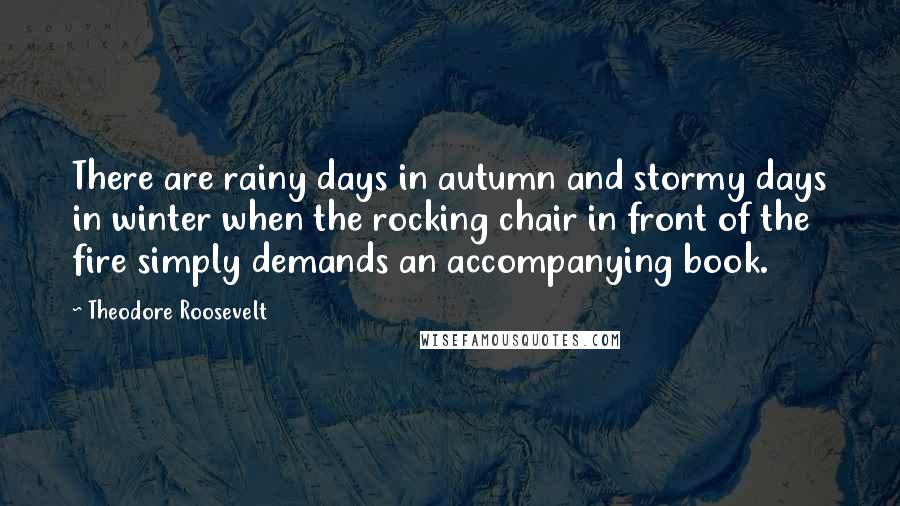 Theodore Roosevelt Quotes: There are rainy days in autumn and stormy days in winter when the rocking chair in front of the fire simply demands an accompanying book.