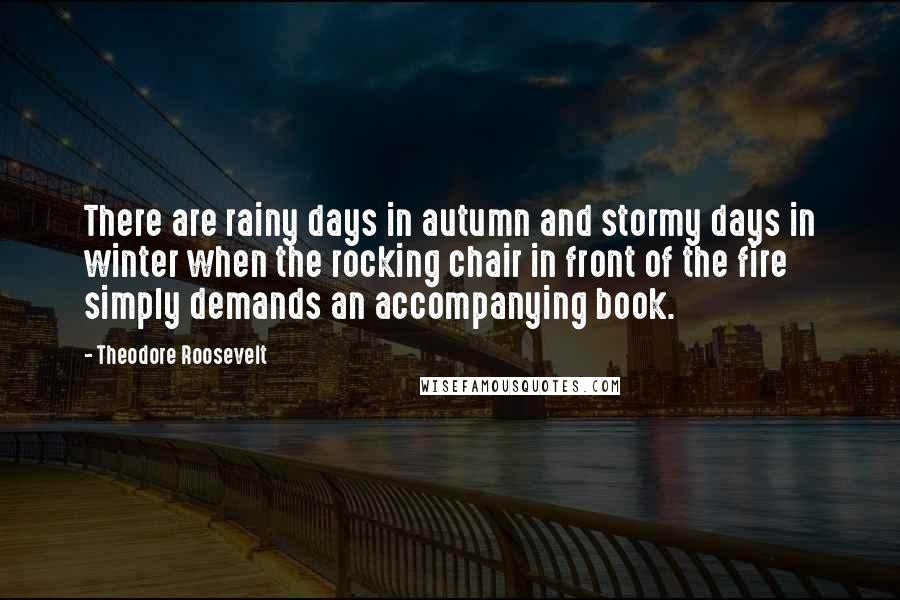 Theodore Roosevelt Quotes: There are rainy days in autumn and stormy days in winter when the rocking chair in front of the fire simply demands an accompanying book.