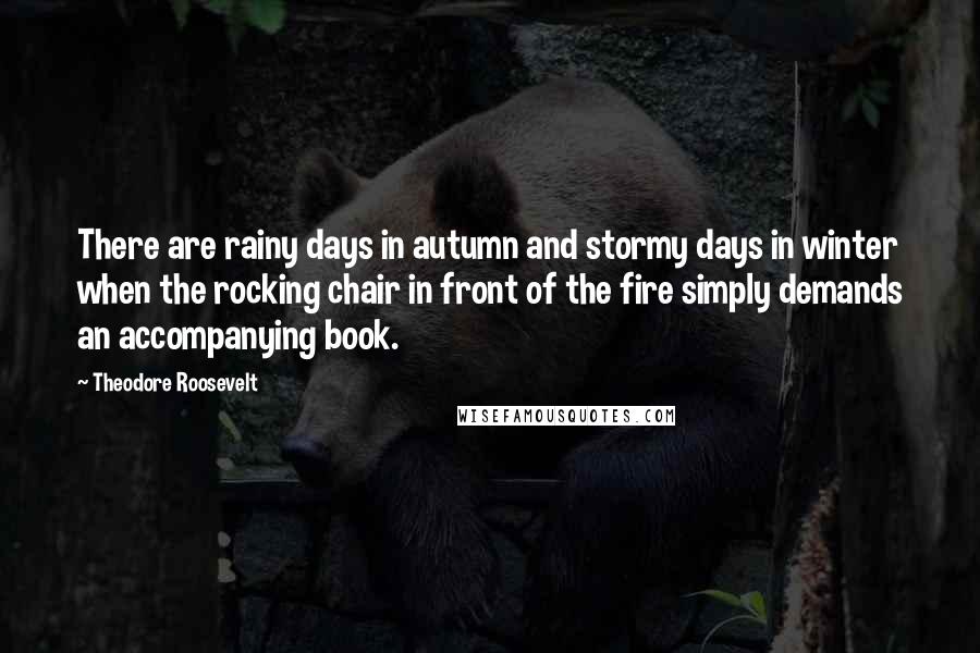 Theodore Roosevelt Quotes: There are rainy days in autumn and stormy days in winter when the rocking chair in front of the fire simply demands an accompanying book.