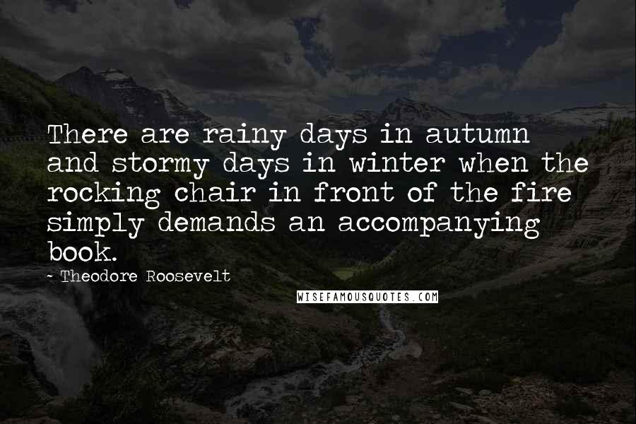 Theodore Roosevelt Quotes: There are rainy days in autumn and stormy days in winter when the rocking chair in front of the fire simply demands an accompanying book.