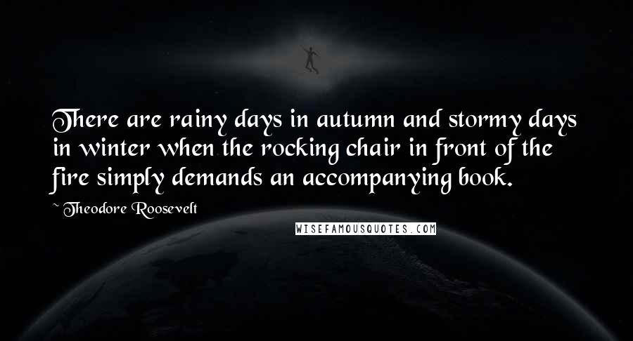 Theodore Roosevelt Quotes: There are rainy days in autumn and stormy days in winter when the rocking chair in front of the fire simply demands an accompanying book.