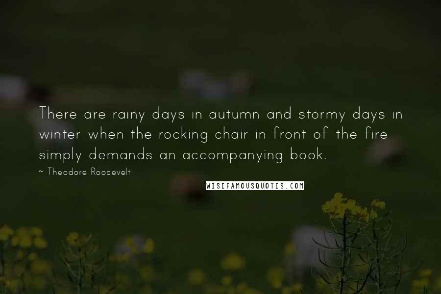 Theodore Roosevelt Quotes: There are rainy days in autumn and stormy days in winter when the rocking chair in front of the fire simply demands an accompanying book.