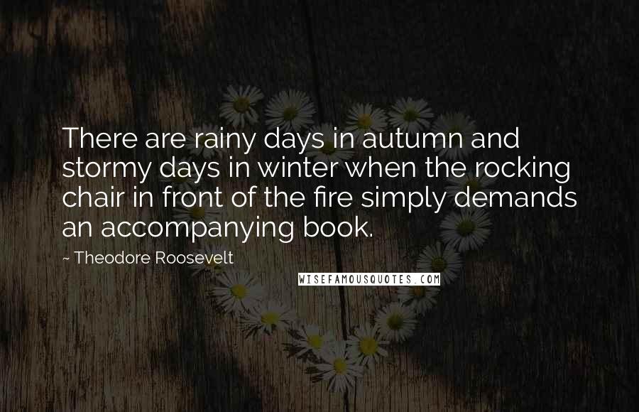 Theodore Roosevelt Quotes: There are rainy days in autumn and stormy days in winter when the rocking chair in front of the fire simply demands an accompanying book.