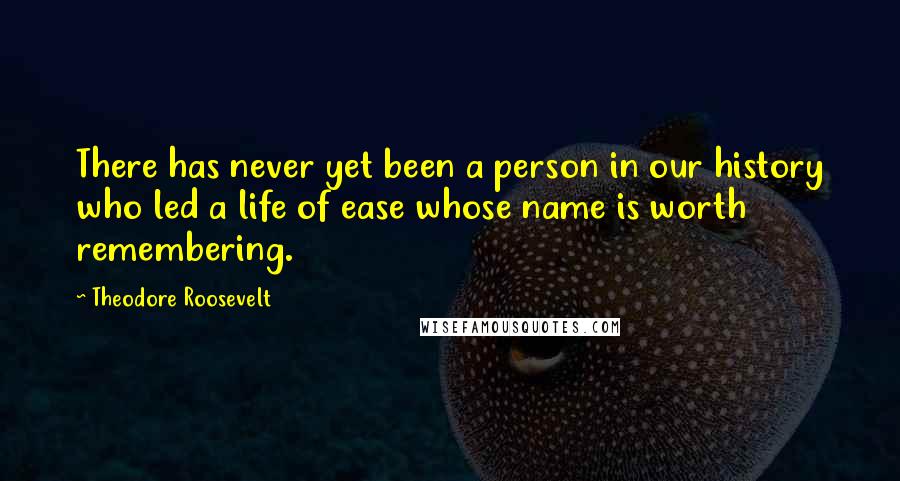 Theodore Roosevelt Quotes: There has never yet been a person in our history who led a life of ease whose name is worth remembering.