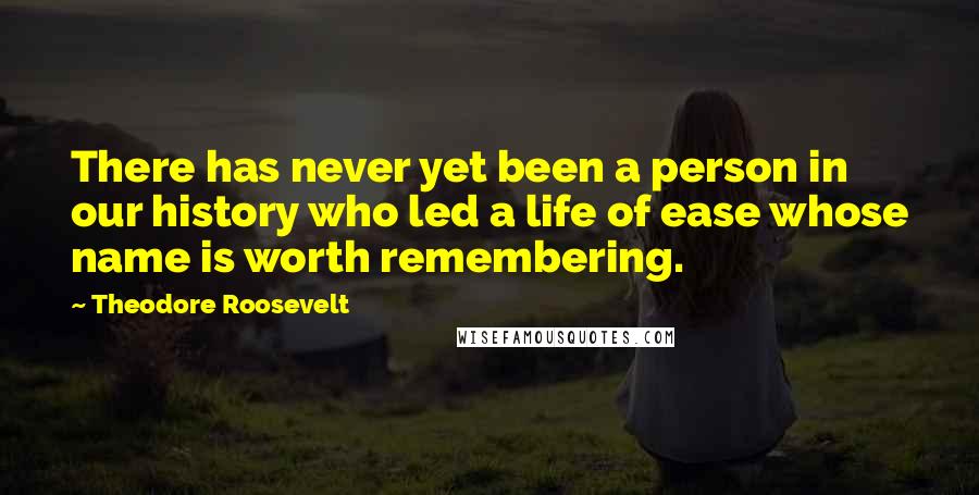 Theodore Roosevelt Quotes: There has never yet been a person in our history who led a life of ease whose name is worth remembering.
