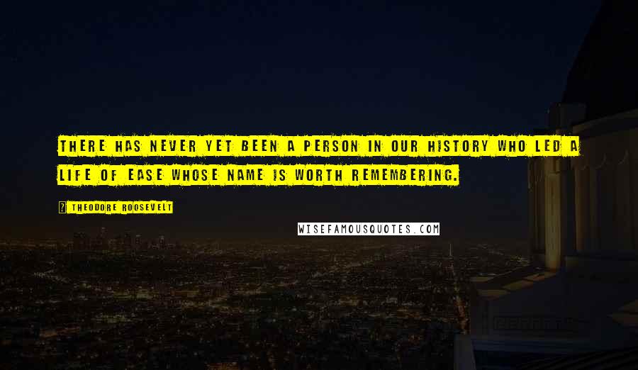 Theodore Roosevelt Quotes: There has never yet been a person in our history who led a life of ease whose name is worth remembering.
