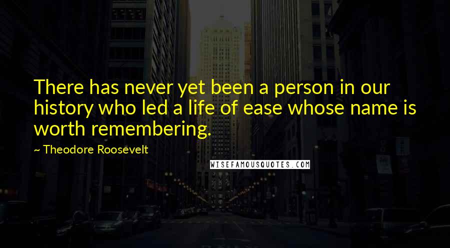 Theodore Roosevelt Quotes: There has never yet been a person in our history who led a life of ease whose name is worth remembering.