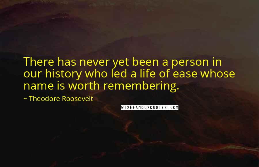Theodore Roosevelt Quotes: There has never yet been a person in our history who led a life of ease whose name is worth remembering.