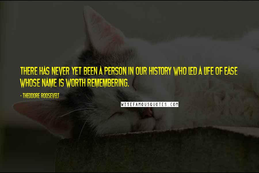 Theodore Roosevelt Quotes: There has never yet been a person in our history who led a life of ease whose name is worth remembering.