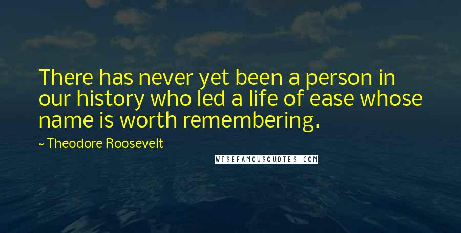 Theodore Roosevelt Quotes: There has never yet been a person in our history who led a life of ease whose name is worth remembering.