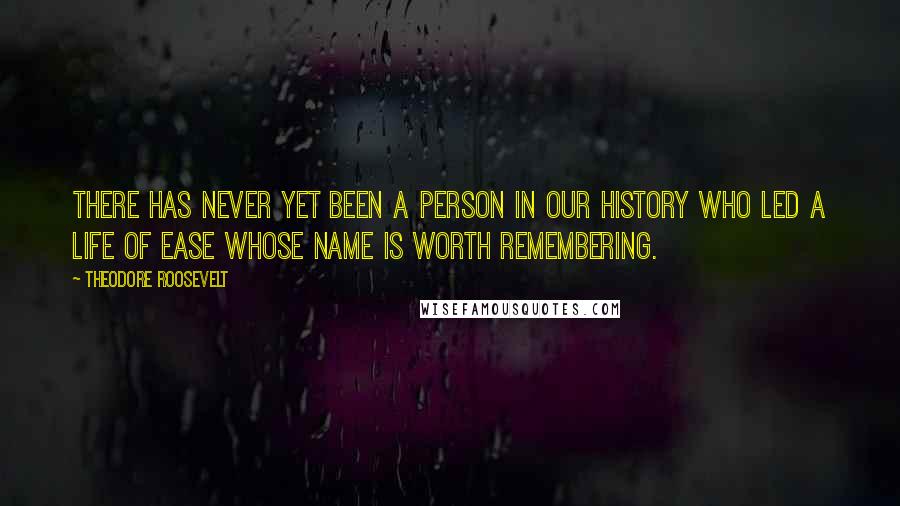 Theodore Roosevelt Quotes: There has never yet been a person in our history who led a life of ease whose name is worth remembering.