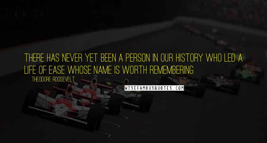 Theodore Roosevelt Quotes: There has never yet been a person in our history who led a life of ease whose name is worth remembering.