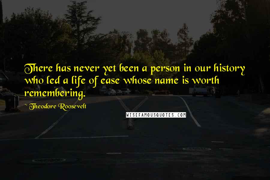 Theodore Roosevelt Quotes: There has never yet been a person in our history who led a life of ease whose name is worth remembering.