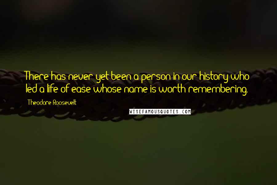 Theodore Roosevelt Quotes: There has never yet been a person in our history who led a life of ease whose name is worth remembering.