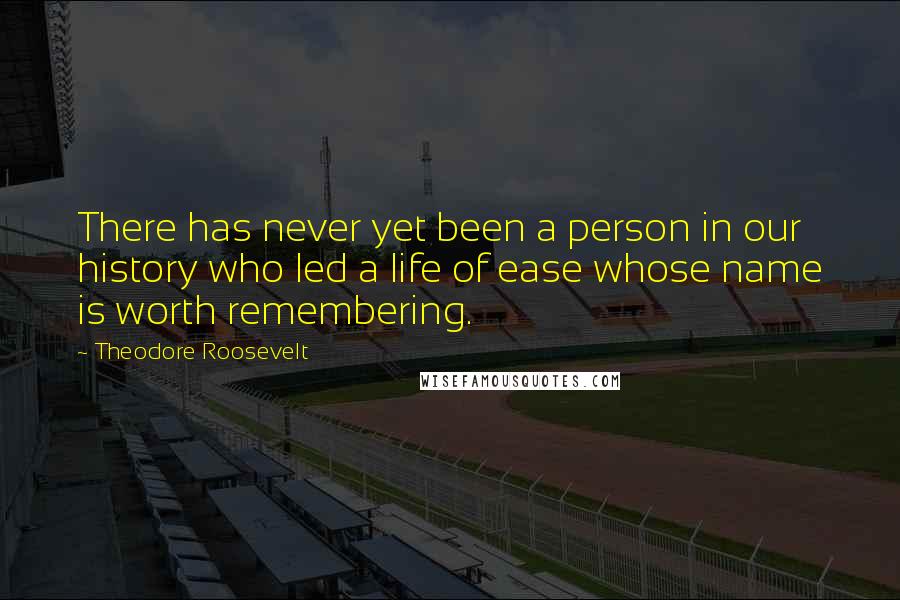 Theodore Roosevelt Quotes: There has never yet been a person in our history who led a life of ease whose name is worth remembering.