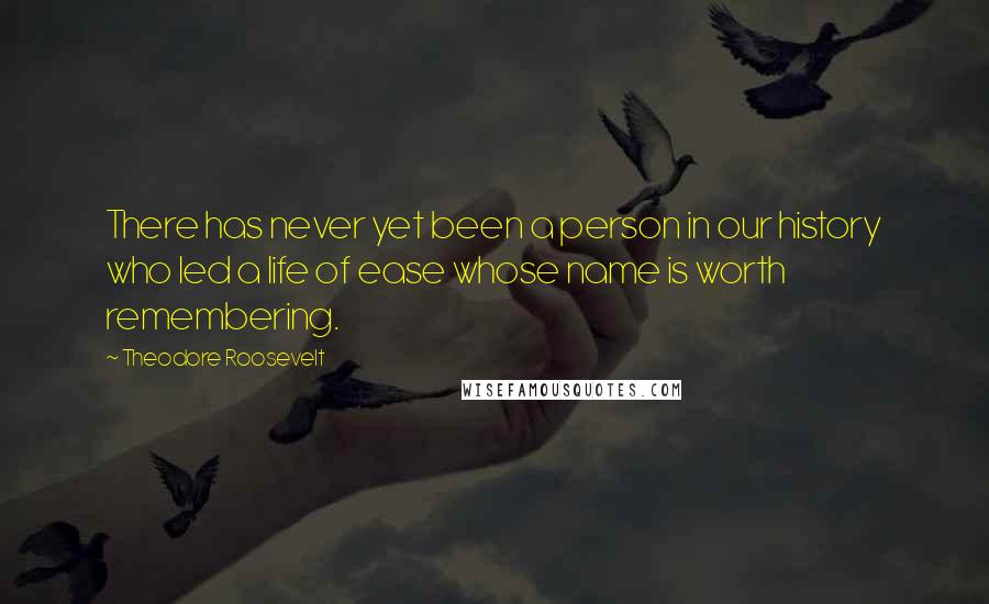 Theodore Roosevelt Quotes: There has never yet been a person in our history who led a life of ease whose name is worth remembering.