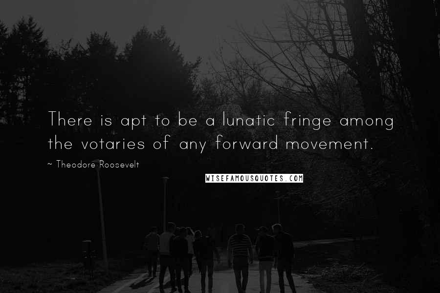 Theodore Roosevelt Quotes: There is apt to be a lunatic fringe among the votaries of any forward movement.