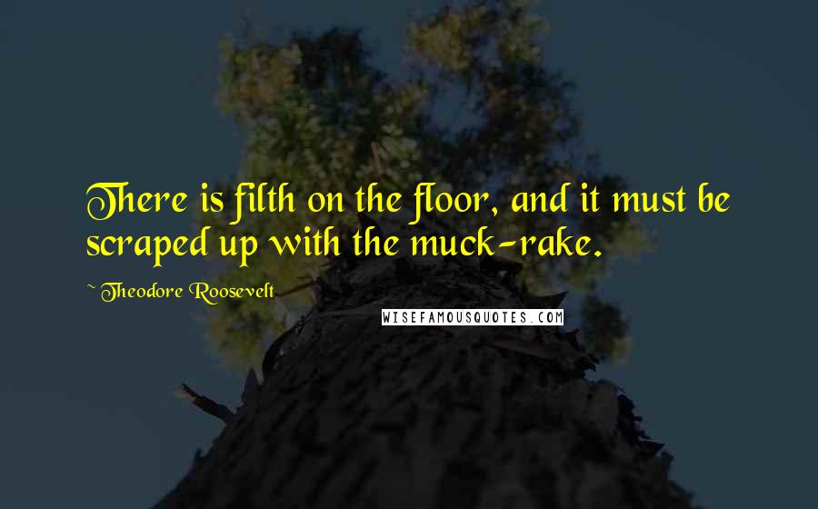Theodore Roosevelt Quotes: There is filth on the floor, and it must be scraped up with the muck-rake.