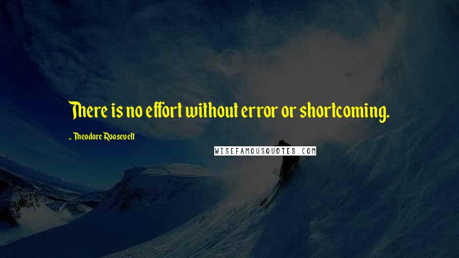 Theodore Roosevelt Quotes: There is no effort without error or shortcoming.