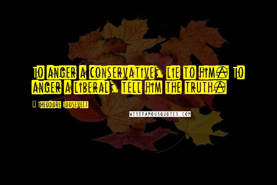 Theodore Roosevelt Quotes: To anger a conservative, lie to him. To anger a liberal, tell him the truth.