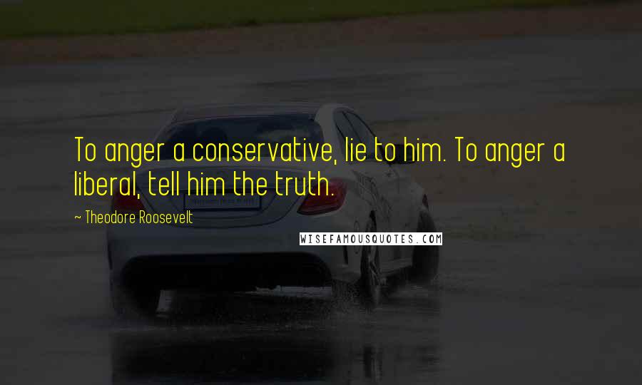 Theodore Roosevelt Quotes: To anger a conservative, lie to him. To anger a liberal, tell him the truth.