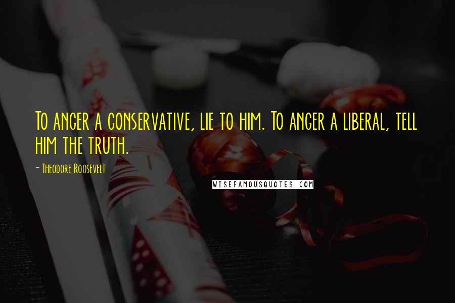 Theodore Roosevelt Quotes: To anger a conservative, lie to him. To anger a liberal, tell him the truth.