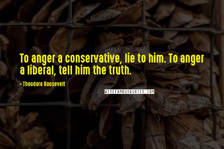 Theodore Roosevelt Quotes: To anger a conservative, lie to him. To anger a liberal, tell him the truth.