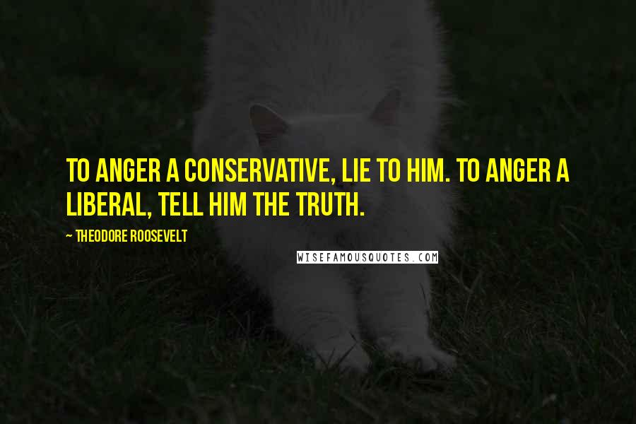 Theodore Roosevelt Quotes: To anger a conservative, lie to him. To anger a liberal, tell him the truth.