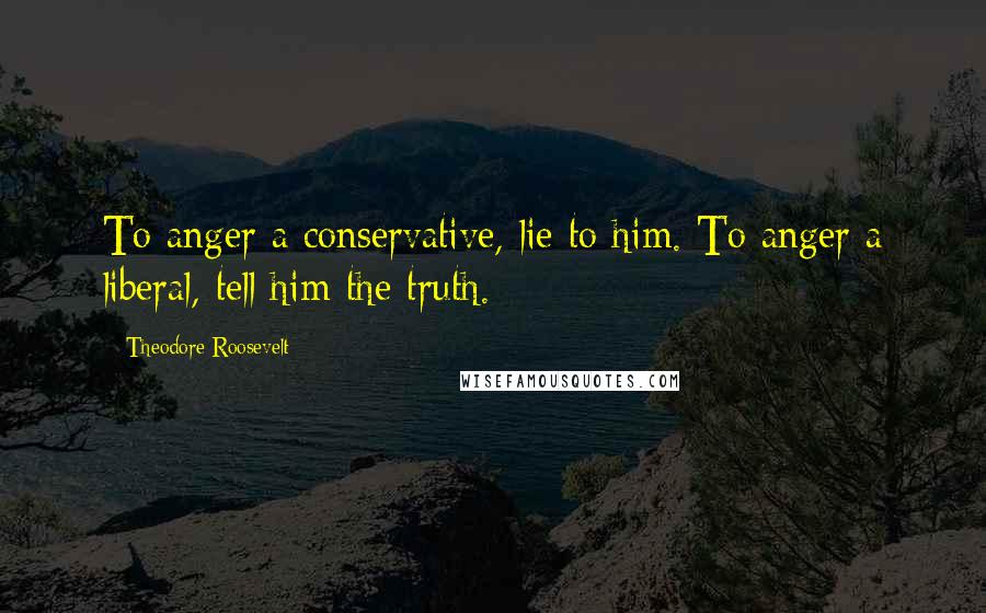 Theodore Roosevelt Quotes: To anger a conservative, lie to him. To anger a liberal, tell him the truth.