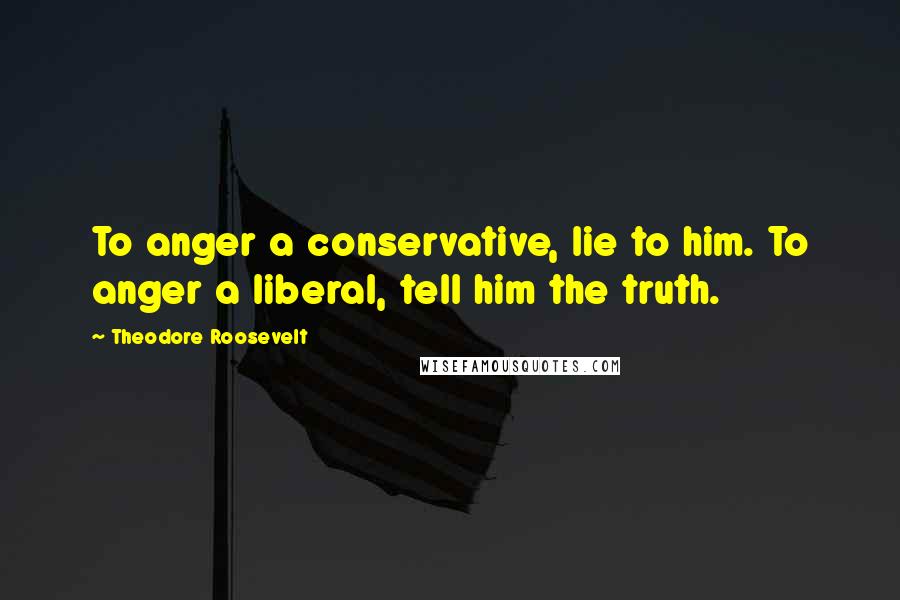 Theodore Roosevelt Quotes: To anger a conservative, lie to him. To anger a liberal, tell him the truth.