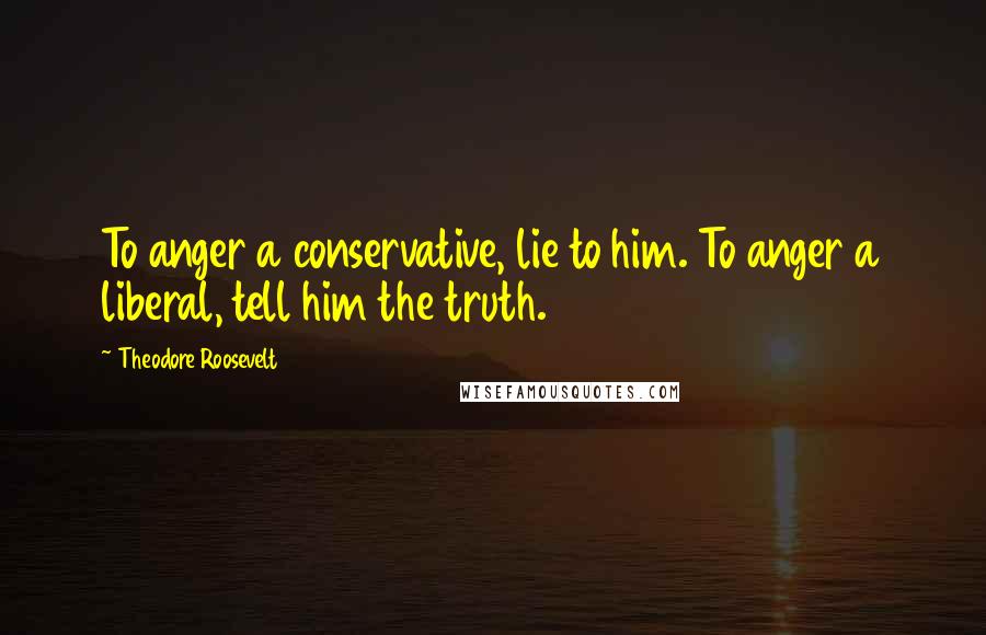 Theodore Roosevelt Quotes: To anger a conservative, lie to him. To anger a liberal, tell him the truth.