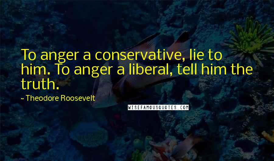 Theodore Roosevelt Quotes: To anger a conservative, lie to him. To anger a liberal, tell him the truth.