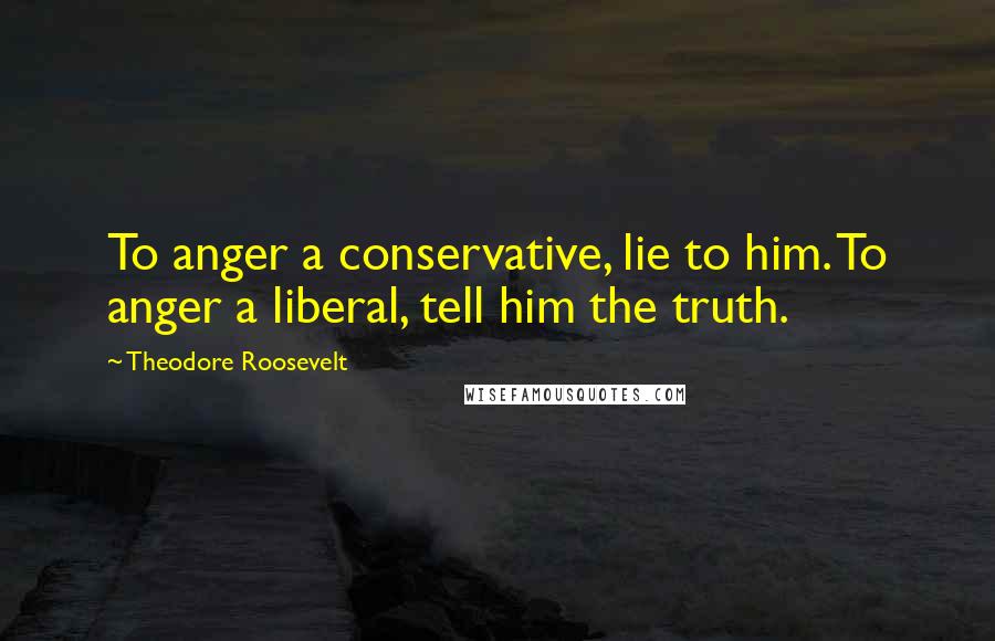Theodore Roosevelt Quotes: To anger a conservative, lie to him. To anger a liberal, tell him the truth.
