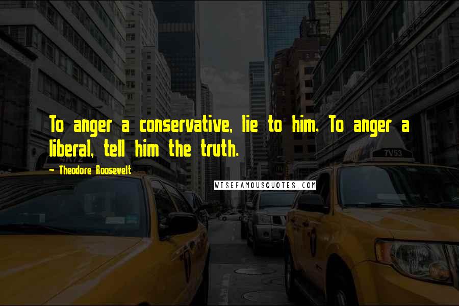 Theodore Roosevelt Quotes: To anger a conservative, lie to him. To anger a liberal, tell him the truth.