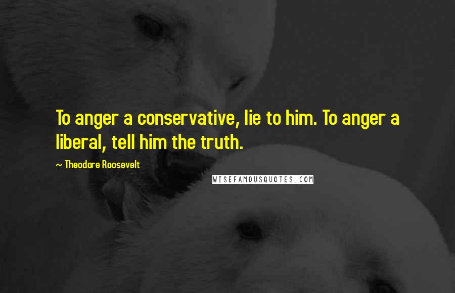 Theodore Roosevelt Quotes: To anger a conservative, lie to him. To anger a liberal, tell him the truth.