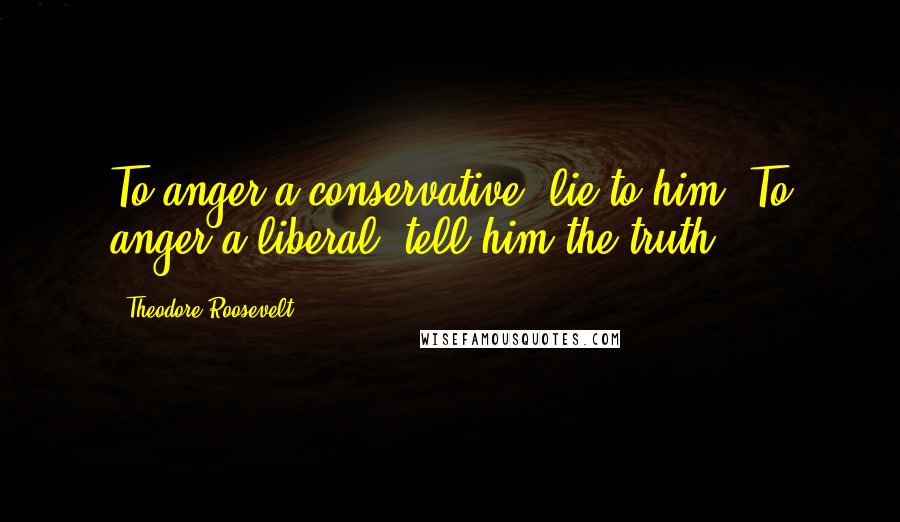 Theodore Roosevelt Quotes: To anger a conservative, lie to him. To anger a liberal, tell him the truth.